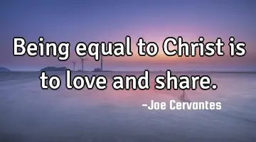 Being equal to Christ is to love and share.