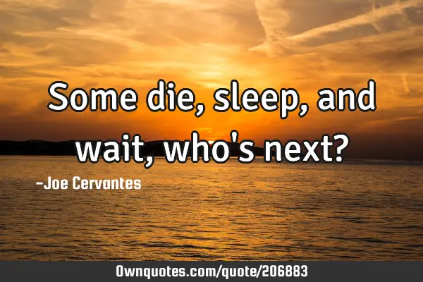 Some die, sleep, and wait, who
