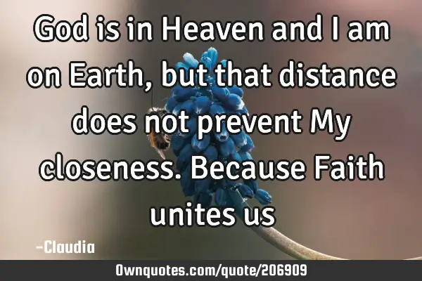God is in Heaven and I am on Earth, but that distance does not prevent My closeness. Because Faith