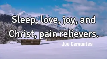 Sleep, love, joy, and Christ, pain relievers.