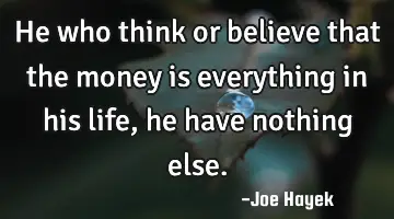 He who think or believe that the money is everything in his life ,he have nothing else.