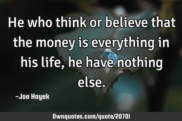 He who think or believe that the money is everything in his life ,he have nothing