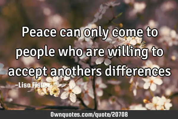 Peace can only come to people who are willing to accept anothers