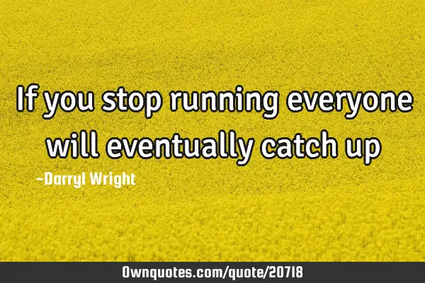 If you stop running everyone will eventually catch