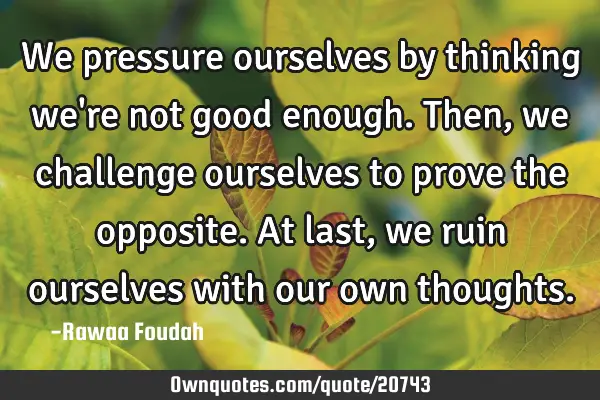 We pressure ourselves by thinking we