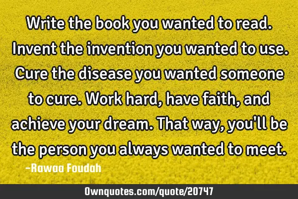Write the book you wanted to read. Invent the invention you wanted to use. Cure the disease you
