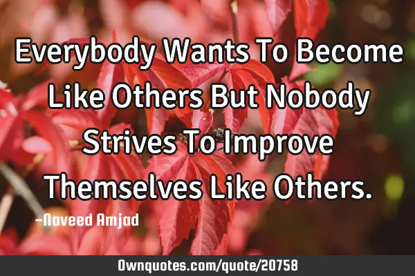 Everybody Wants To Become Like Others But Nobody Strives To Improve Themselves Like O