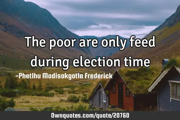 The poor are only feed during election