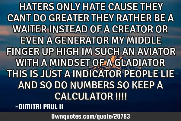 HATERS ONLY HATE CAUSE THEY CANT DO GREATER THEY RATHER BE A WAITER INSTEAD OF A CREATOR OR EVEN A G
