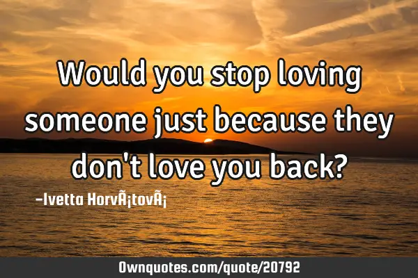 Would you stop loving someone just because they don