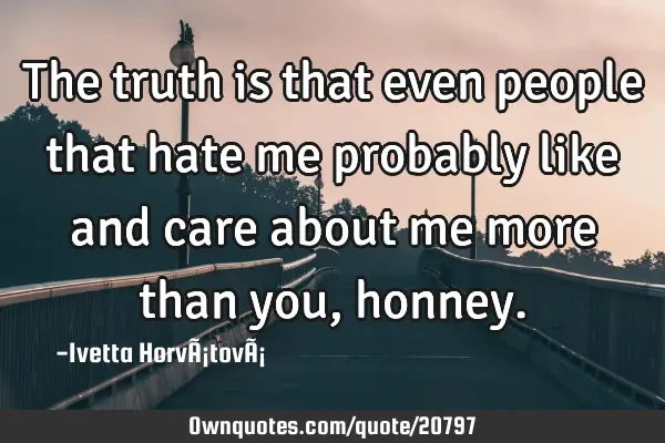 The truth is that even people that hate me probably like and care about me more than you,