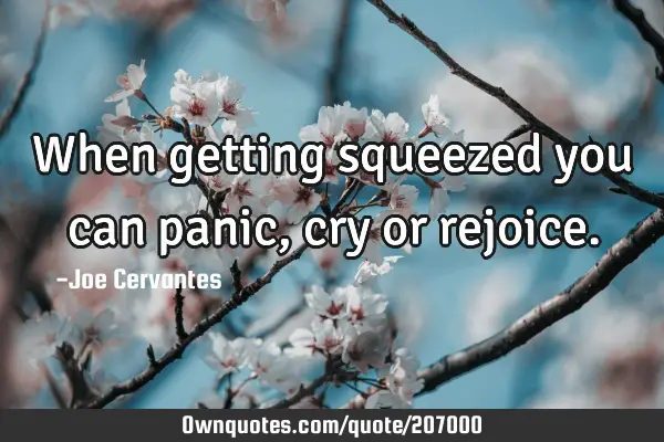 When getting squeezed you can panic, cry or