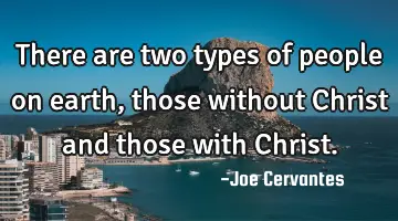 There are two types of people on earth, those without Christ and those with Christ.