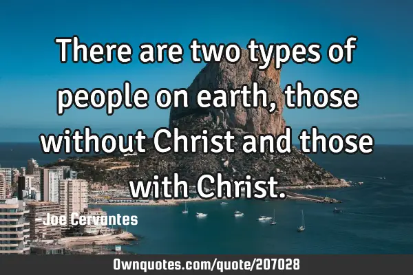 There are two types of people on earth, those without Christ and those with C