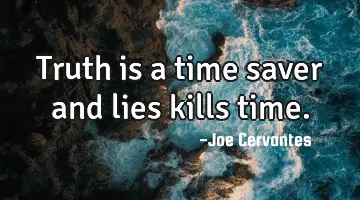 Truth is a time saver and lies kills time.