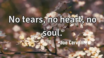 No tears, no heart, no soul.