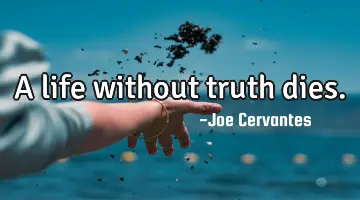 A life without truth dies.