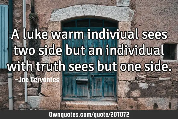 A luke warm indiviual sees two side but an individual with truth sees but one