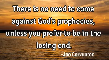 There is no need to come against God's prophecies, unless you prefer to be in the losing end.