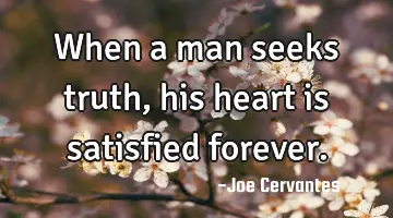 When a man seeks truth, his heart is satisfied forever.