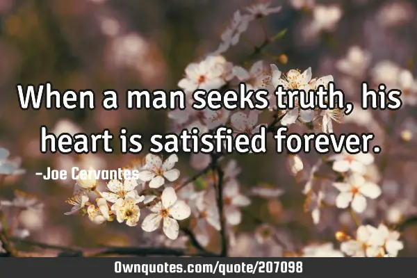 When a man seeks truth, his heart is satisfied