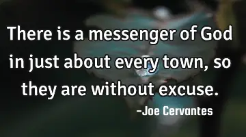 There is a messenger of God in just about every town, so they are without excuse.
