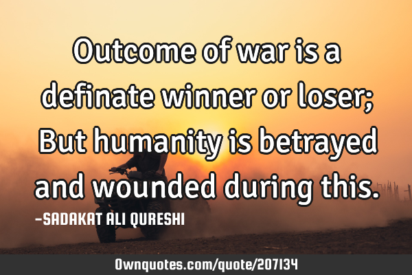 Outcome of war is a definate winner or loser;
But humanity is betrayed and wounded during