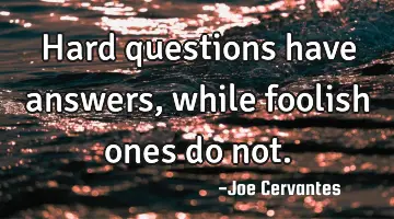 Hard questions have answers, while foolish ones do not.