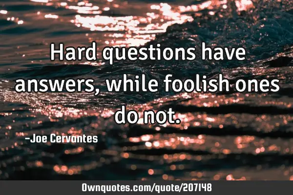 Hard questions have answers, while foolish ones do