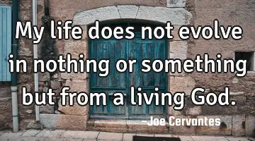 My life does not evolve in nothing or something but from a living God.