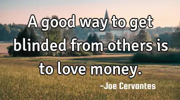 A good way to get blinded from others is to love money.