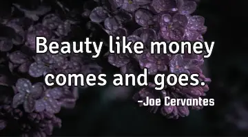 Beauty like money comes and goes.