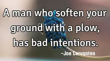 A man who soften your ground with a plow, has bad intentions.