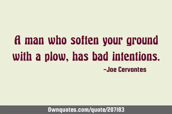 A man who soften your ground with a plow, has bad