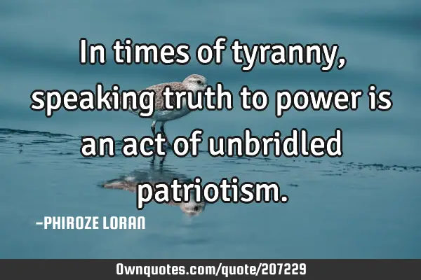 In times of tyranny, speaking truth to power is an act of unbridled