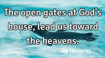 The open gates at God's house, lead us toward the heavens.