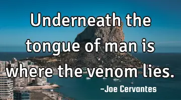 Underneath the tongue of man is where the venom lies.