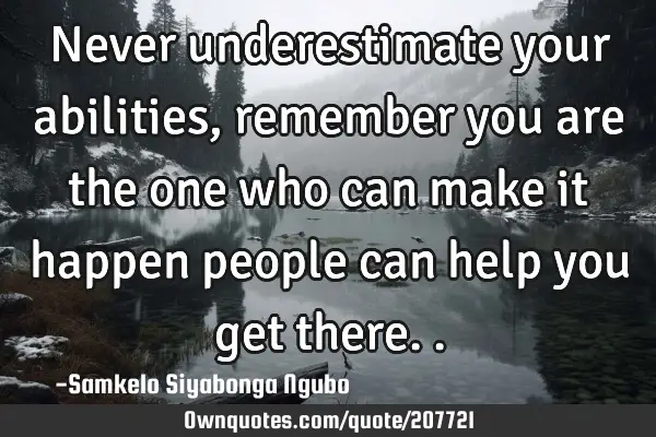 Never underestimate your abilities, remember you are the one who can make it happen people can help