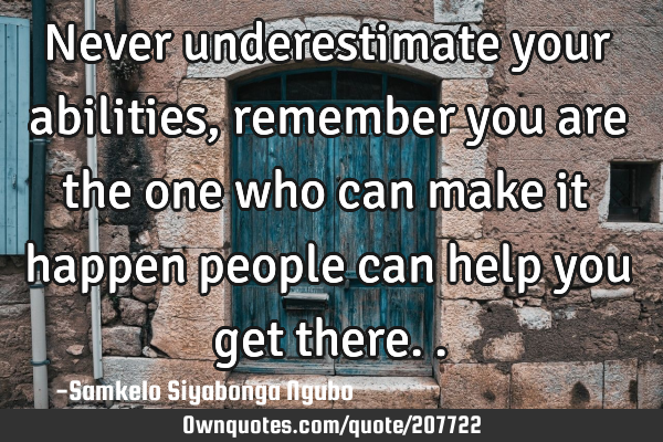 Never underestimate your abilities, remember you are the one who can make it happen people can help