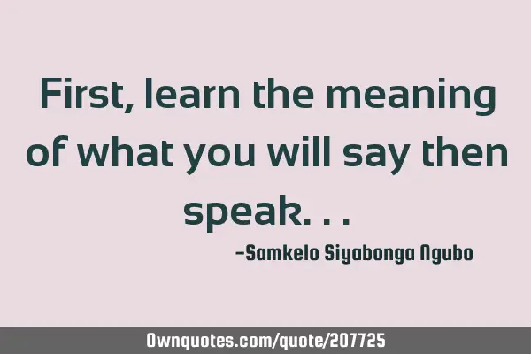 First, learn the meaning of what you will say then