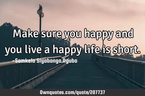 Make sure you happy and you live a happy life is