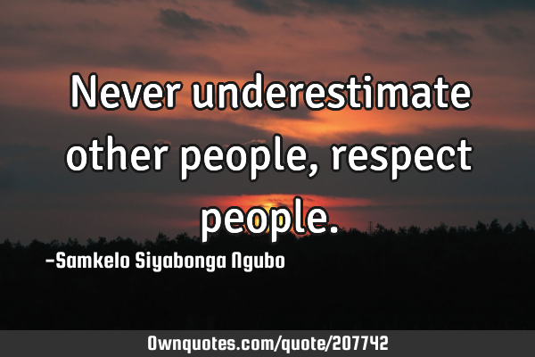 Never underestimate other people, respect