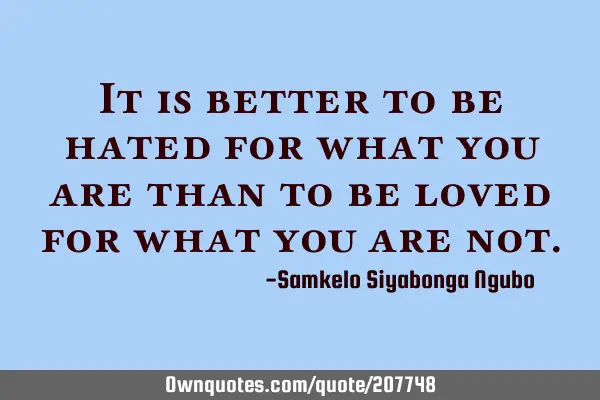 It is better to be hated for what you are than to be loved for what you are