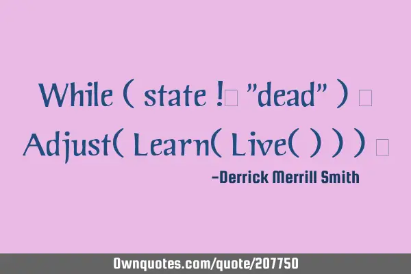 While ( state != "dead" ) { Adjust( Learn( Live( ) ) ) }