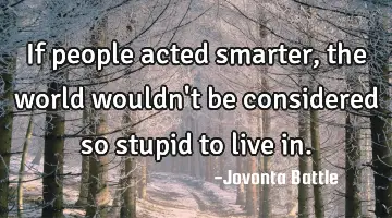 If people acted smarter, the world wouldn