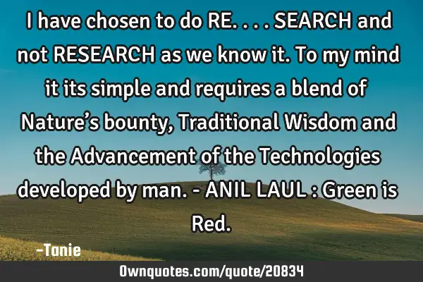 I have chosen to do RE.... SEARCH and not RESEARCH as we know it. To my mind it its simple and