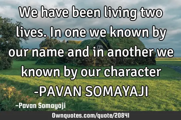 We have been living two lives. In one we known by our name and in another we known by our character