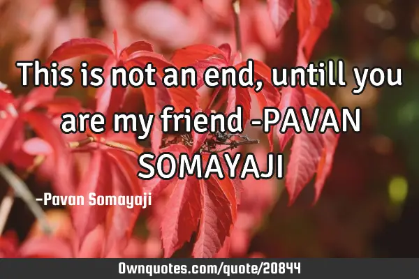 This is not an end, untill you are my friend -PAVAN SOMAYAJI