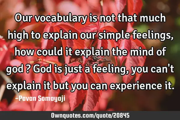 Our vocabulary is not that much high to explain our simple feelings , how could it explain the mind