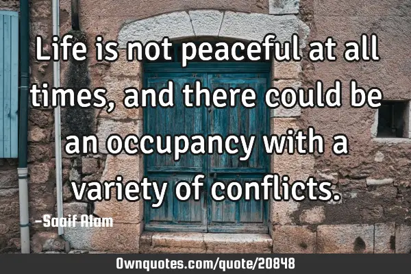 Life is not peaceful at all times, and there could be an occupancy with a variety of